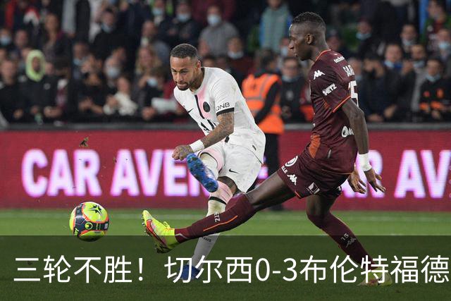 三轮不胜！切尔西0-3布伦特福德先赛掉第七 蓝军连续21场联赛丢球